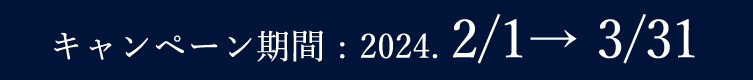 キャンペーン期間 : 2024. 2/1→ 3/31